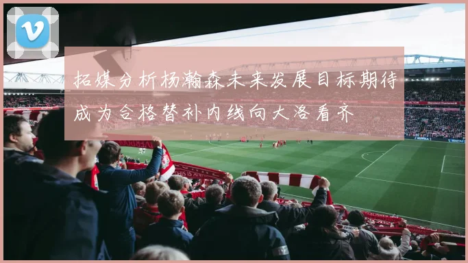 拓媒分析杨瀚森未来发展目标期待成为合格替补内线向大洛看齐