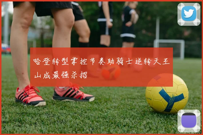 哈登转型掌控节奏助骑士逆转天王山成最强杀招