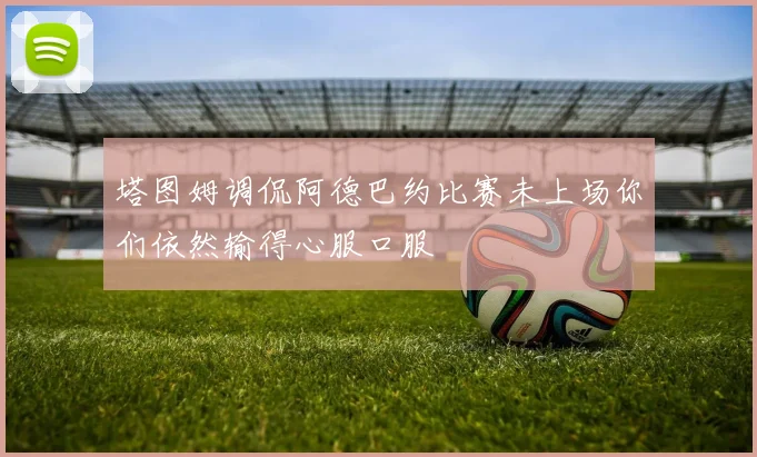 塔图姆调侃阿德巴约比赛未上场你们依然输得心服口服