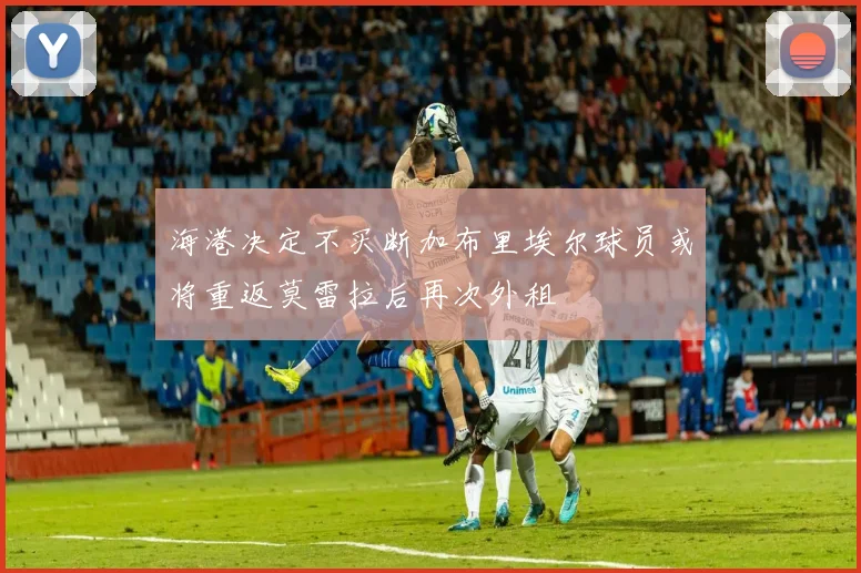 海港决定不买断加布里埃尔球员或将重返莫雷拉后再次外租