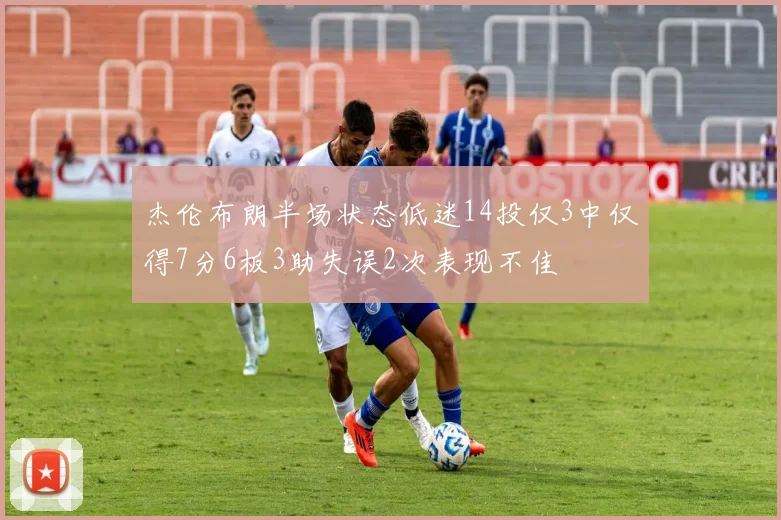 杰伦布朗半场状态低迷14投仅3中仅得7分6板3助失误2次表现不佳