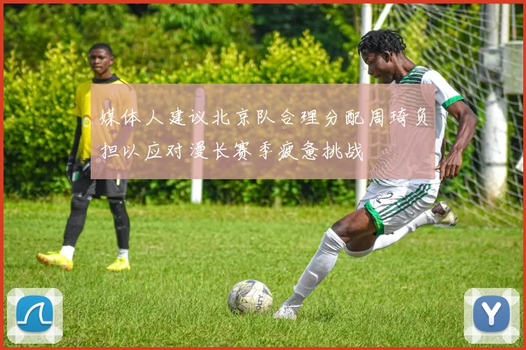 媒体人建议北京队合理分配周琦负担以应对漫长赛季疲惫挑战