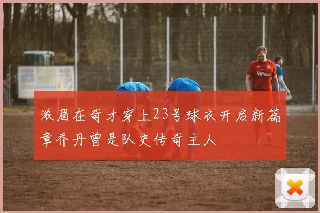 浓眉在奇才穿上23号球衣开启新篇章乔丹曾是队史传奇主人