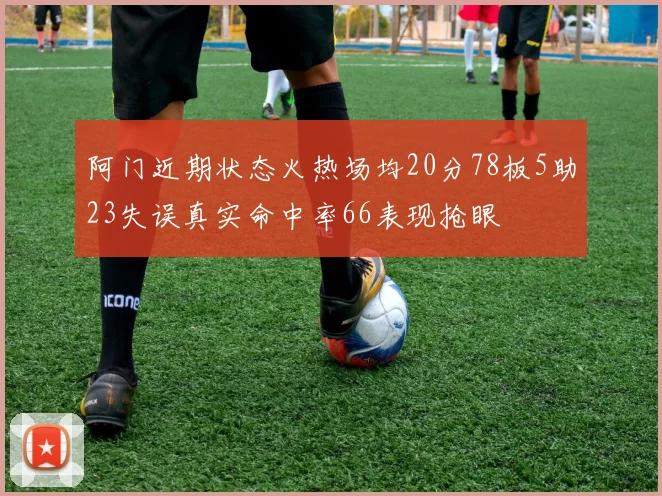 阿门近期状态火热场均20分78板5助23失误真实命中率66表现抢眼