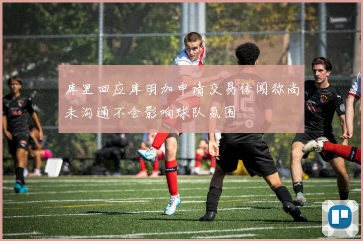 库里回应库明加申请交易传闻称尚未沟通不会影响球队氛围