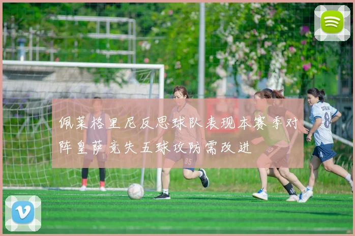 佩莱格里尼反思球队表现本赛季对阵皇萨竞失五球攻防需改进
