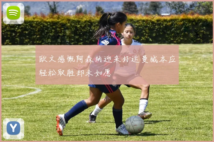 欧文感慨阿森纳迎来好运曼城本应轻松取胜却未如愿