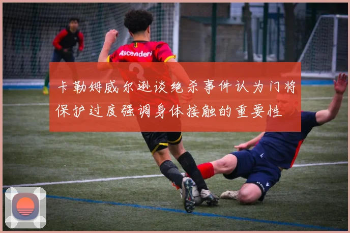 卡勒姆威尔逊谈绝杀事件认为门将保护过度强调身体接触的重要性