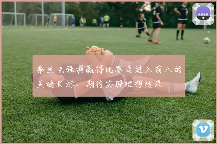 弗里克强调赢得比赛是进入前八的关键目标，期待实现理想结果