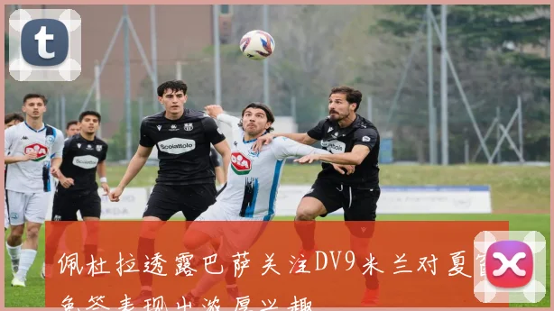 佩杜拉透露巴萨关注DV9米兰对夏窗免签表现出浓厚兴趣