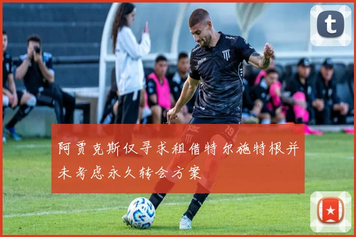 阿贾克斯仅寻求租借特尔施特根并未考虑永久转会方案
